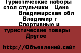 Туристические наборы, стол стульчики › Цена ­ 2 900 - Владимирская обл., Владимир г. Спортивные и туристические товары » Другое   